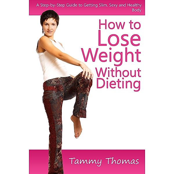 How to Lose Weight Without Dieting: A Step-by-Step Guide to Getting Slim, Sexy and Healthy Body, Tammy Inc. Thomas