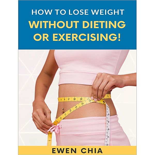 How To Lose Weight Without Dieting Or Exercising!, Ewen Chia