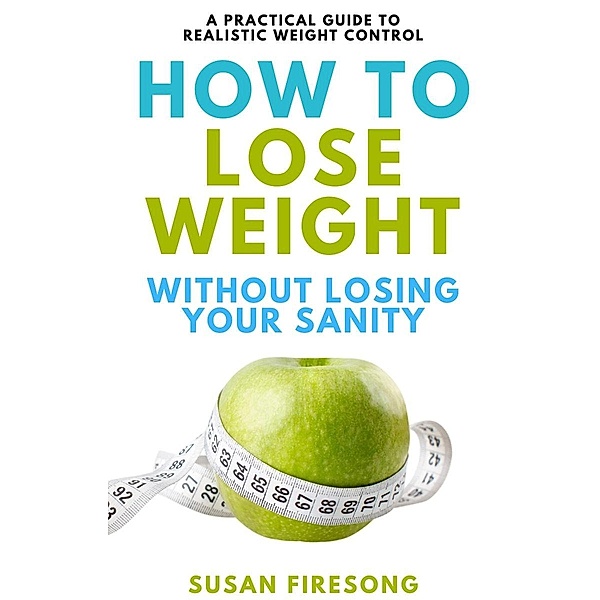 How to Lose Weight without Losing Your Sanity : A Practical Guide to Realistic Weight Control, Susan Firesong