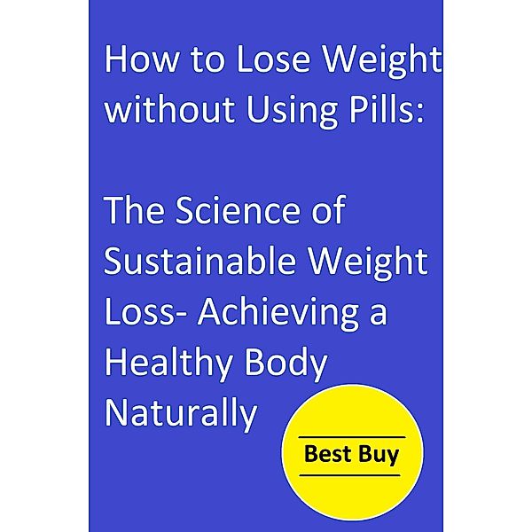 How to Lose Weight without Using Pills: The Science of Sustainable Weight Loss- Achieving a Healthy Body Naturally., Hesbon R. M