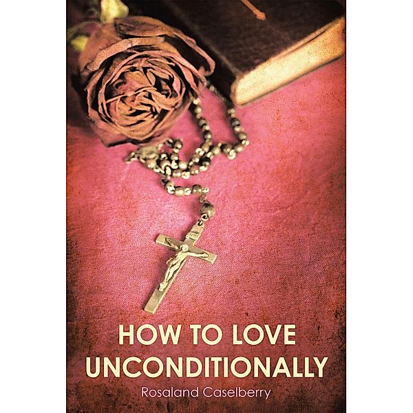 How to Love Unconditionally, Rosaland Caselberry