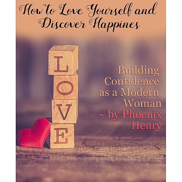 How to Love Yourself and Find Happiness: Building Confidence as a Modern Woman, Phoenix Henry