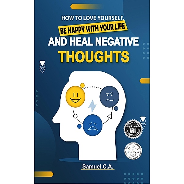 How To Love Yourself, Be Happy With Your Life And Heal Negative Thoughts, Samuel C. A.
