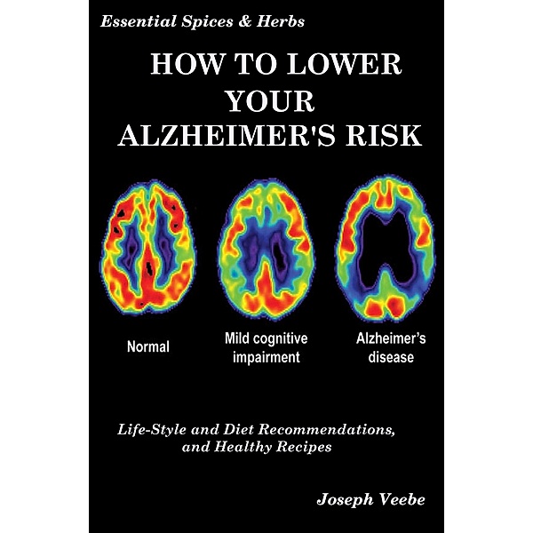 How to Lower Your Alzheimer's Risk: Life-Style and Diet Recommendations and Healthy Recipes (Essential Spices and Herbs, #6) / Essential Spices and Herbs, Joseph Veebe