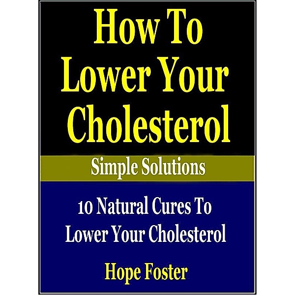 How To Lower Your Cholesterol Naturally: 10 Natural Cures to Lower your Cholesterol. / Nadine Smith, Hope Foster