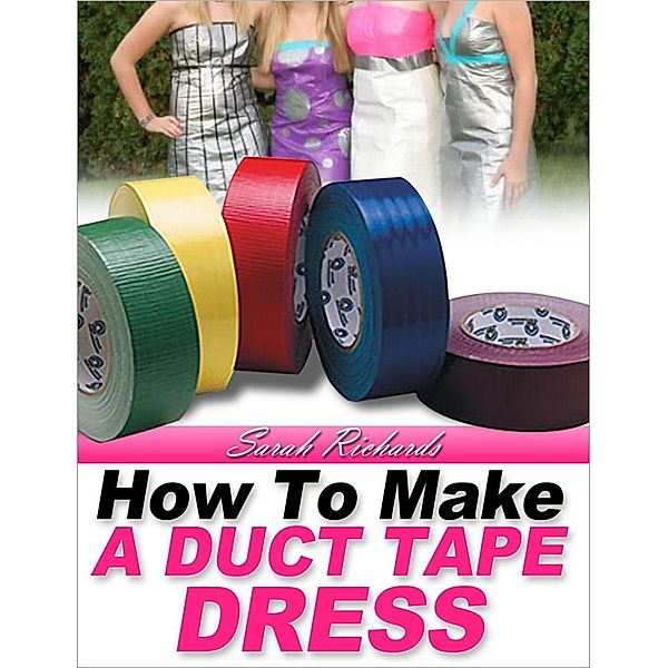 How to Make a Duct Tape Dress (Duct Tape Projects, #2), Sarah Richards