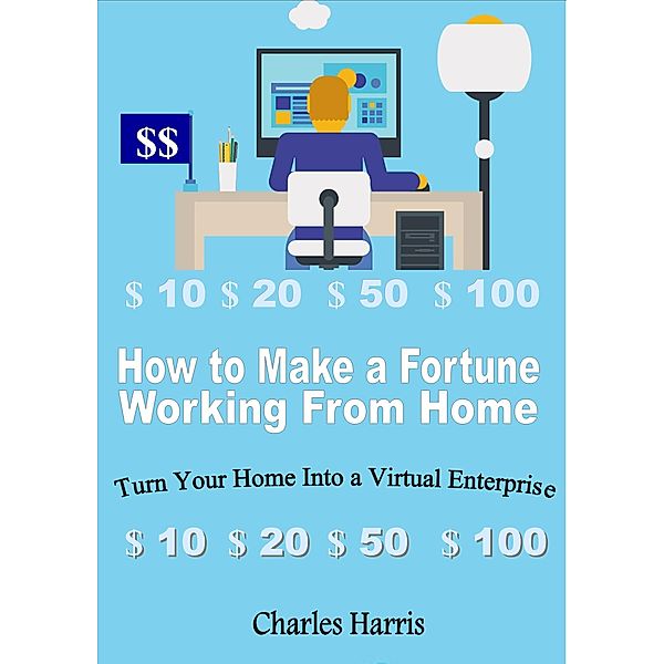 How to Make a Fortune Working From Home: Turn Your Home Into a Virtual Enterprise, Charles Harris