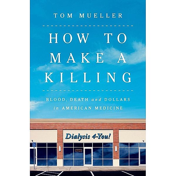 How to Make a Killing: Blood, Death and Dollars in American Medicine, Tom Mueller