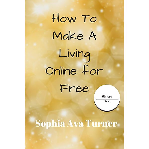 How To Make A Living Online for Free (Short Read) / Short Read, Sophia Ava Turner