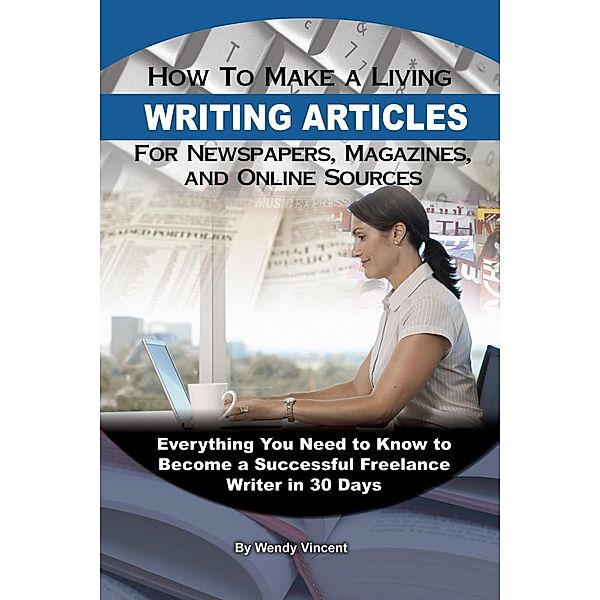 How to Make a Living Writing Articles for Newspapers, Magazines, and Online Sources, Wendy Vincent