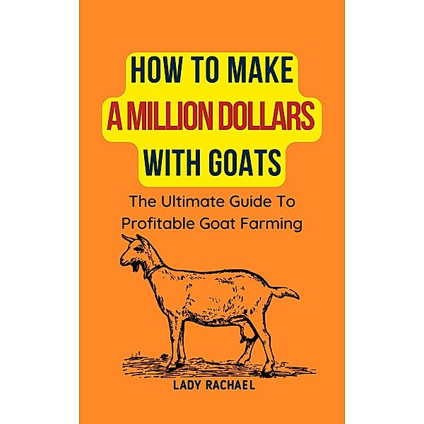 How To Make A Million Dollars With Goats: The Ultimate Guide To Profitable Goat Farming, Lady Rachael