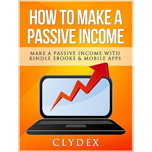 How To Make a Passive Income: Make a Passive Income With Kindle Ebooks & Mobile Apps, Clyde Harvey