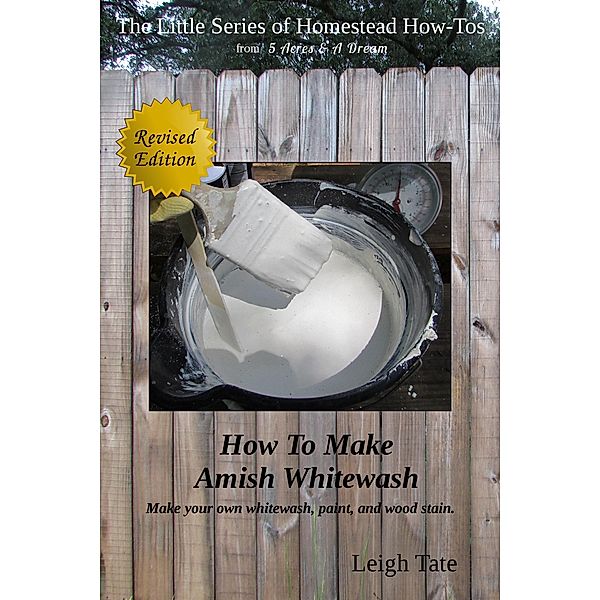 How To Make Amish Whitewash: Make Your Own Whitewash, Paint, and Wood Stain (The Little Series of Homestead How-Tos from 5 Acres & A Dream, #11) / The Little Series of Homestead How-Tos from 5 Acres & A Dream, Leigh Tate