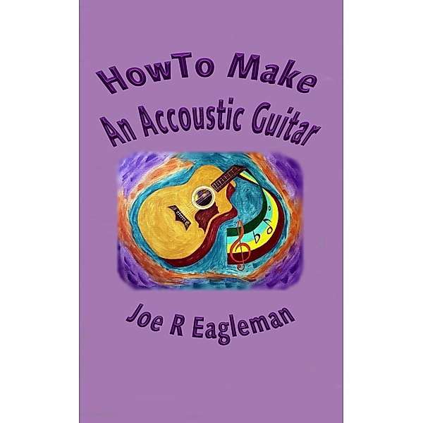 How To Make An Accoustic Guitar, Joe R Eagleman