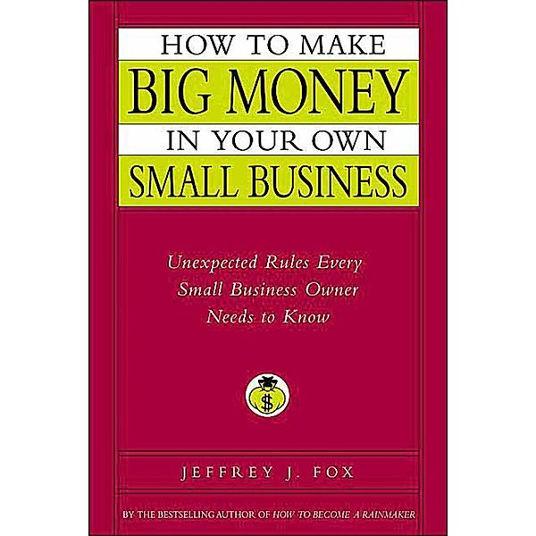 How to Make Big Money in Your Own Small Business, Jeffrey J. Fox