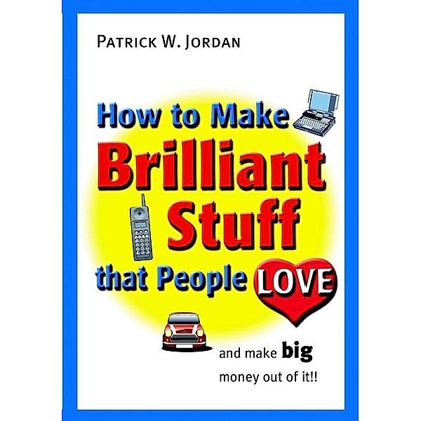 How to Make Brilliant Stuff That People Love ... and Make Big Money Out of It, Patrick W. Jordan