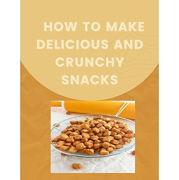 How to Make Delicious and Crunchy Snacks, Jessica Lawrence