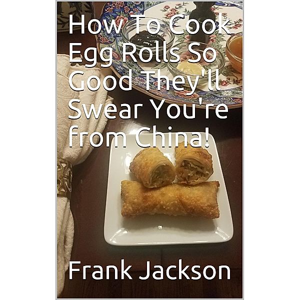 How To Make Egg Rolls So Good They'll Swear You're from China!, Frank Jackson