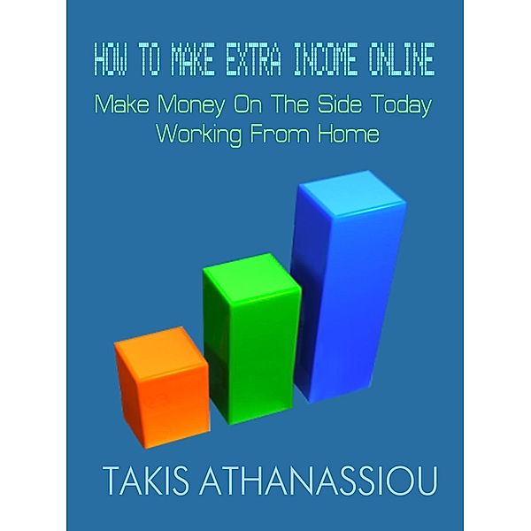 How To Make Extra Income Online: Make Money On The Side Today Working From Home, Takis Athanassiou