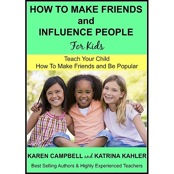 How to Make Friends and Influence People (For Kids) - Teach Your Child How to Make Friends and be Popular (Positive Parenting, #3) / Positive Parenting, Katrina Kahler, Karen Campbell