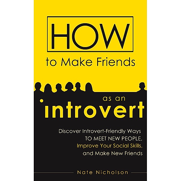 How to Make Friends as an Introvert: Discover Introvert-Friendly Ways to Meet New People, Improve Your Social Skills, and Make New Friends, Nate Nicholson