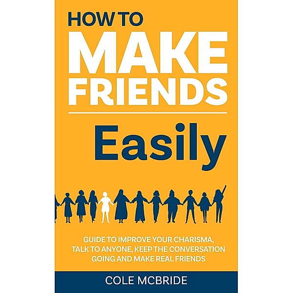 How to Make Friends Easily: Guide to Improve Your Charisma, Talk to Anyone, Keep The Conversation Going, and Make Real Friends (How to Talk to Anyone, #2) / How to Talk to Anyone, Cole McBride
