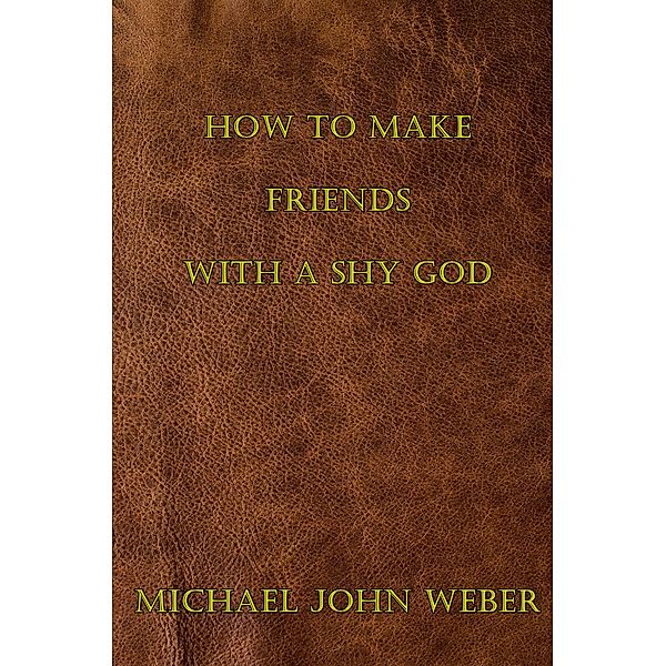 How to Make Friends with a Shy God, Michael John Weber