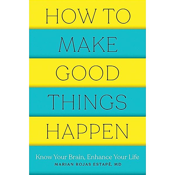 How to Make Good Things Happen: Know Your Brain, Enhance Your Life, Marian Rojas Estape