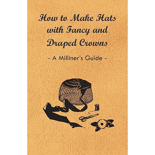 How to Make Hats with Fancy and Draped Crowns - A Milliner's Guide, Anon