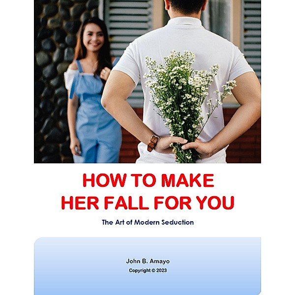 How To Make Her Fall For You: The Art Of Modern Seduction (1, #1) / 1, John B. Amayo