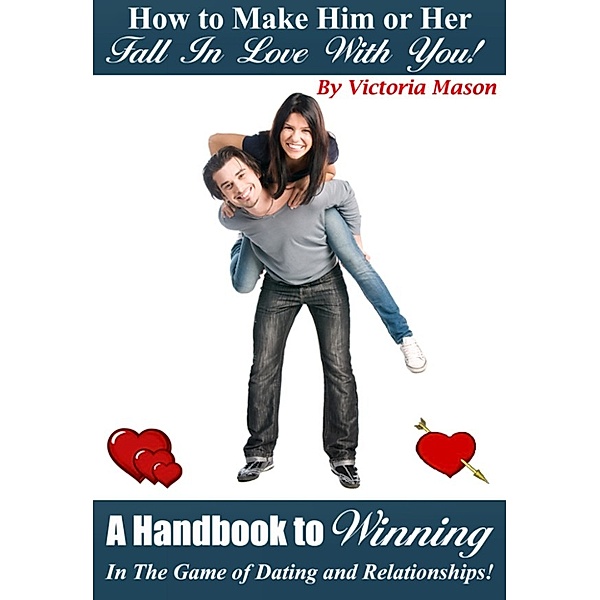 How to Make Him or Her Fall in Love with You! A Handbook to Winning in the Game of Dating and Relationships, Victoria Mason