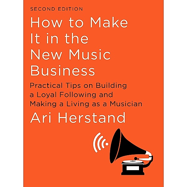 How To Make It in the New Music Business: Practical Tips on Building a Loyal Following and Making a Living as a Musician (Second Edition), Ari Herstand