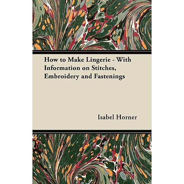 How to Make Lingerie - With Information on Stitches, Embroidery and Fastenings, Isabel Horner