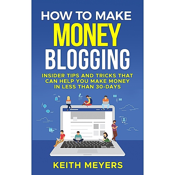 How To Make Money Blogging: Insider Tips And Tricks That Can Help You Make Money In Less Than 30-Days, Keith Meyers