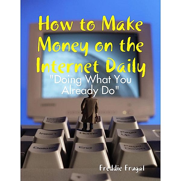 How to Make Money on the Internet Daily: Doing What You Already Do, Freddie Frugal