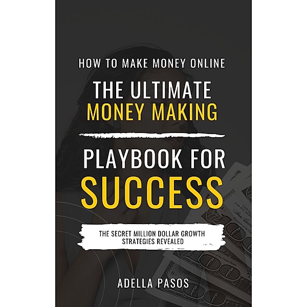 How to Make Money Online: The Ultimate Money Making PlayBook for Success, Adella Pasos
