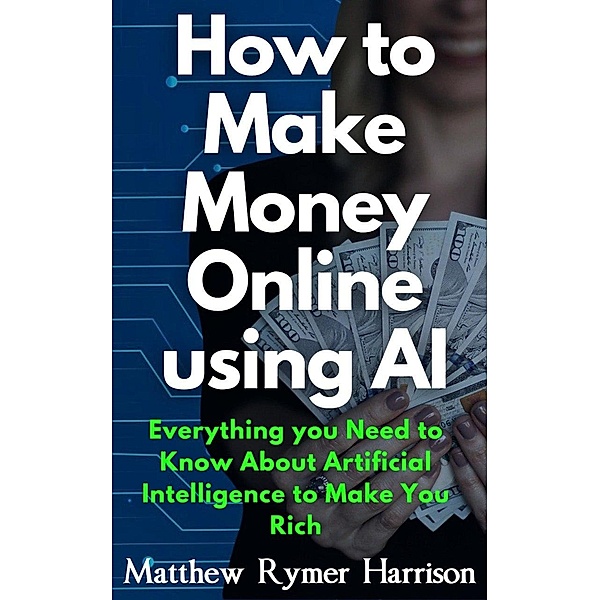 How to Make Money Online Using AI Everything you Need to Know About Artificial Intelligence to Make You Rich, Matthew Rymer Harrison
