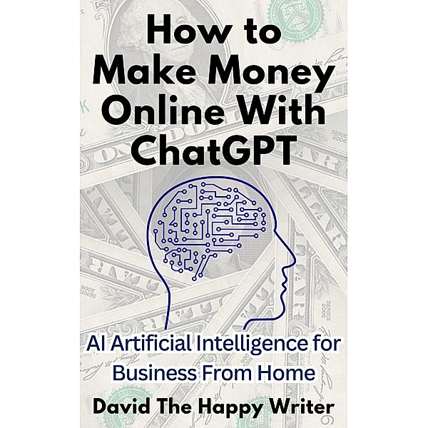 How to Make Money Online With ChatGPT AI Artificial Intelligence for Business From Home, David The Happy Writer