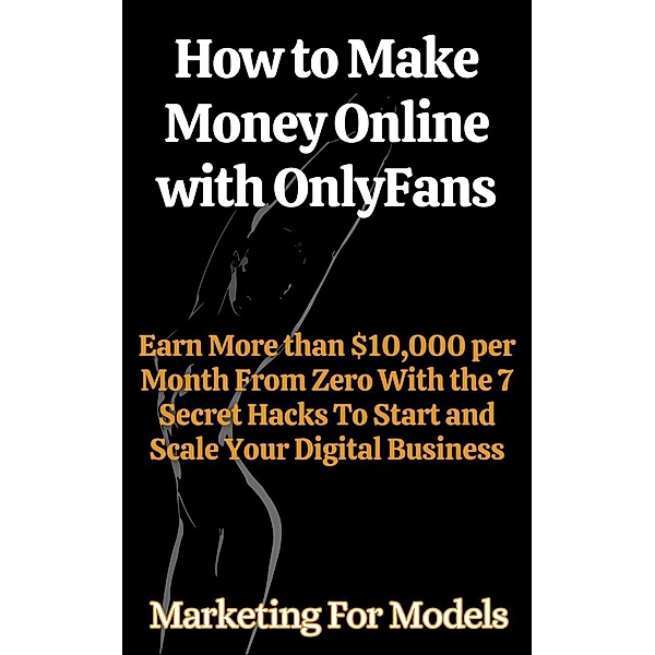 How to Make Money Online with OnlyFans Earn More than $10,000 per Month From Zero With the 7 Secret Hacks To Start and Scale Your Digital Business, Marketing for Models