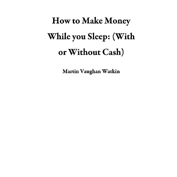 How to Make Money While you Sleep: (With or Without Cash), Martin Vaughan Watkin