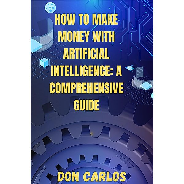 How to Make Money with Artificial Intelligence: A Comprehensive Guide, Don Carlos