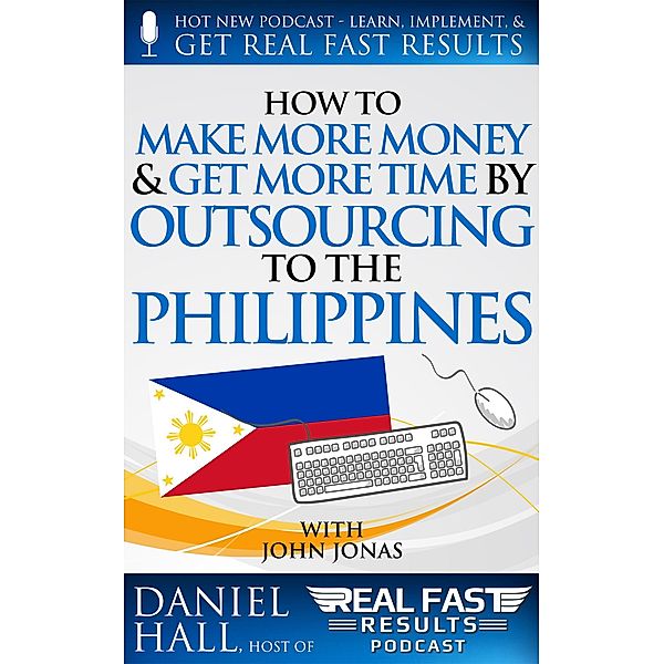 How to Make More Money & Get More Time by Outsourcing to the Philippines (Real Fast Results, #57) / Real Fast Results, Daniel Hall