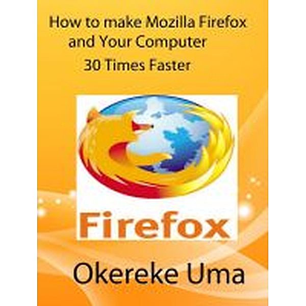 How to make Mozilla Firefox and Your Computer 30 Times Faster, Okereke Uma