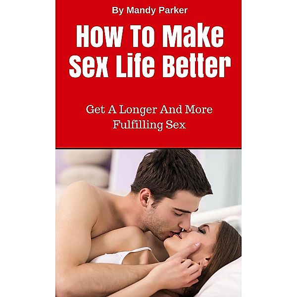 How To Make Sex Life Better - Get A Longer And More Fulfilling Sex, Mandy Parker