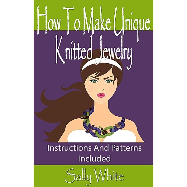 How To Make Unique Knitted Jewelry: Instructions And Patterns Included (Knitting Jewelry, #1) / Knitting Jewelry, Sally White