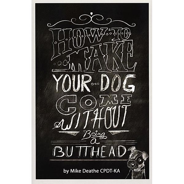 How to Make your Dog COME Without Being a BUTT-HEAD / FastPencil, Mike Deathe Cpdt-Ka