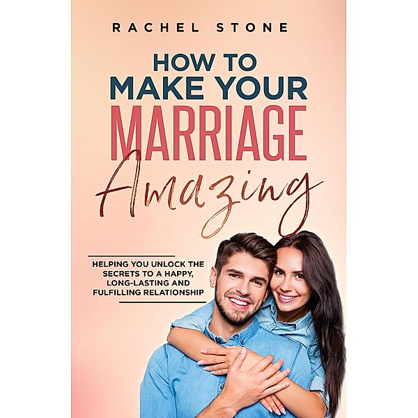 How To Make Your Marriage Amazing: Helping You Unlock The Secrets To A Happy, Long-Lasting And Fulfilling Relationship (The Rachel Stone Collection) / The Rachel Stone Collection, Rachel Stone