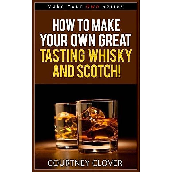 How To Make Your Own Great Tasting Whisky And Scotch! (Make Your Own Series, #4), Courtney Clover