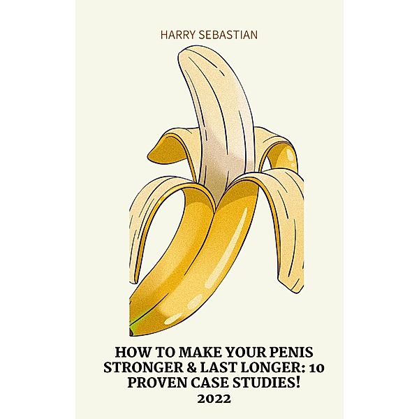 How to Make Your Penis Stronger & Last longer: 10 Proven Case Studies!, Harry Sebastian