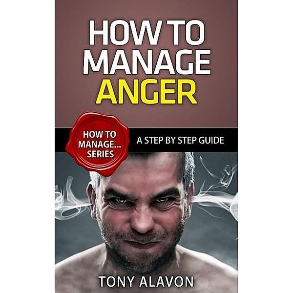 How To Manage Anger - A Step by Step Guide (How To Manage Series, #1), Tony Alavon